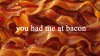 44890-you-had-me-at-bacon-gif-eVS8.jpeg